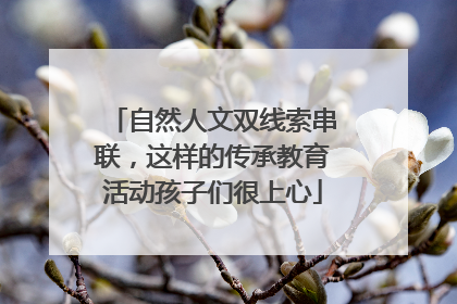 自然人文双线索串联，这样的传承教育活动孩子们很上心